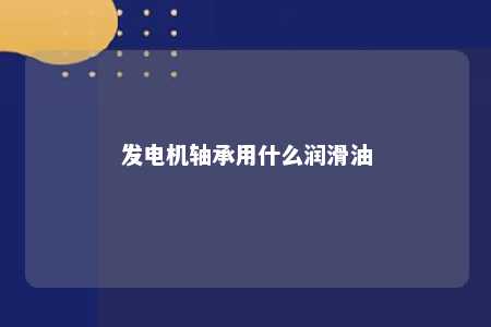 发电机轴承用什么润滑油 